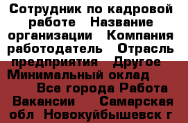 Сотрудник по кадровой работе › Название организации ­ Компания-работодатель › Отрасль предприятия ­ Другое › Минимальный оклад ­ 25 000 - Все города Работа » Вакансии   . Самарская обл.,Новокуйбышевск г.